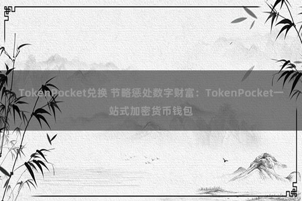 TokenPocket兑换 节略惩处数字财富：TokenPocket一站式加密货币钱包