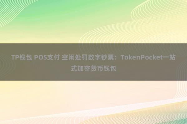 TP钱包 POS支付 空闲处罚数字钞票：TokenPocket一站式加密货币钱包