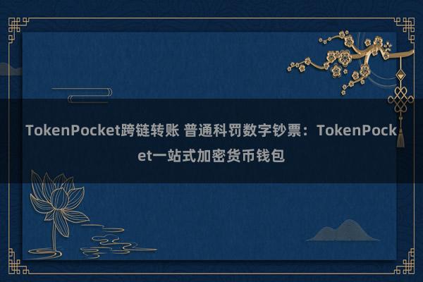 TokenPocket跨链转账 普通科罚数字钞票：TokenPocket一站式加密货币钱包