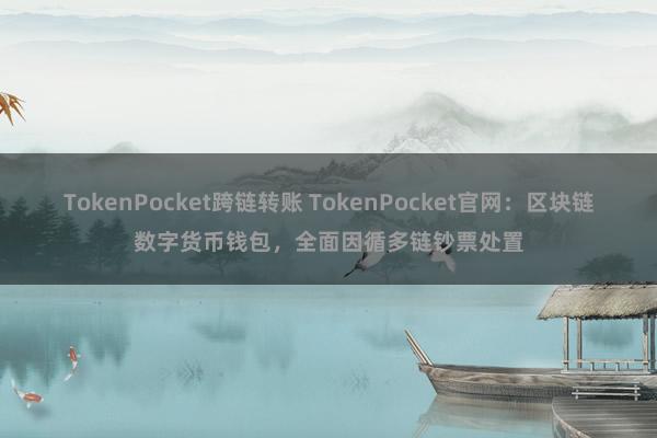 TokenPocket跨链转账 TokenPocket官网：区块链数字货币钱包，全面因循多链钞票处置